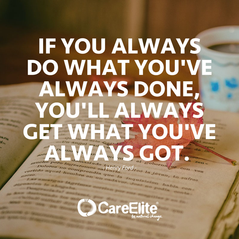 "If you always do what you've always done, you'll always get what you've always got." (Quote from Henry Ford)