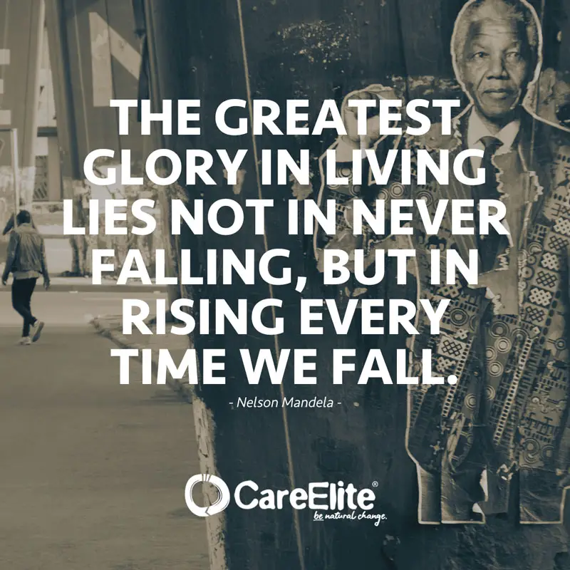 "The greatest glory in living lies not in never falling, but in rising every time we fall." (Quote from Nelson Mandela)