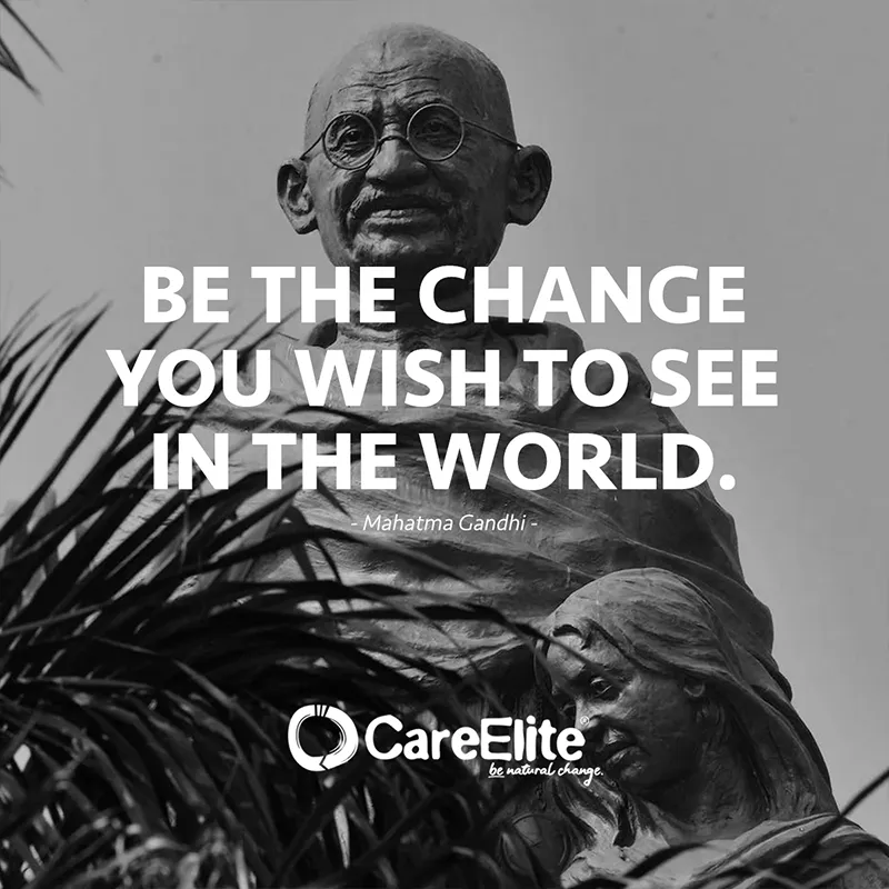 "Be yourself the change you wish to see in this world." (Mahatma Gandhi)