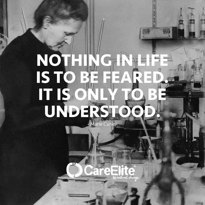 "Nothing in life is to be feared. It is only to be understood." (Quote from Marie Curie)